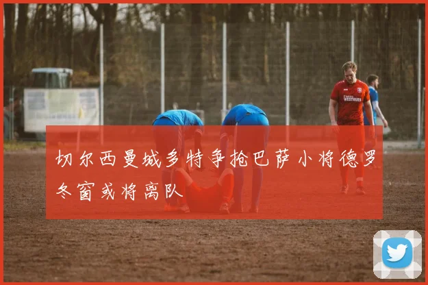 切尔西曼城多特争抢巴萨小将德罗冬窗或将离队