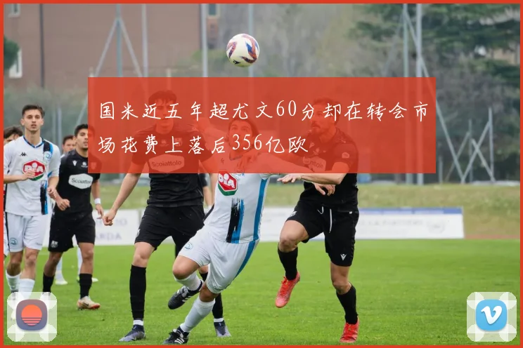 国米近五年超尤文60分却在转会市场花费上落后356亿欧