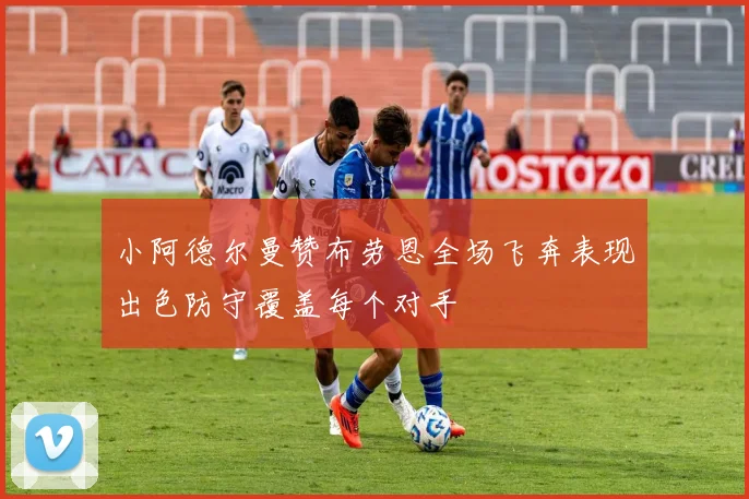 小阿德尔曼赞布劳恩全场飞奔表现出色防守覆盖每个对手