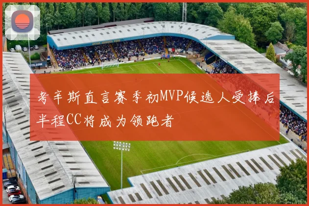 考辛斯直言赛季初MVP候选人受捧后半程CC将成为领跑者