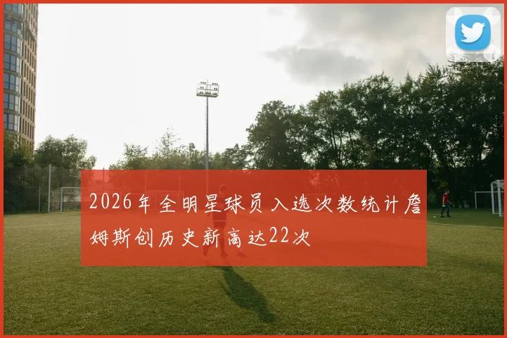 2026年全明星球员入选次数统计詹姆斯创历史新高达22次