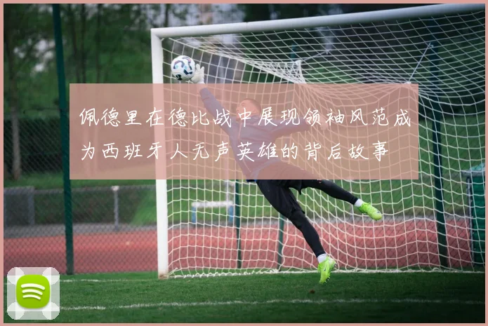 佩德里在德比战中展现领袖风范成为西班牙人无声英雄的背后故事