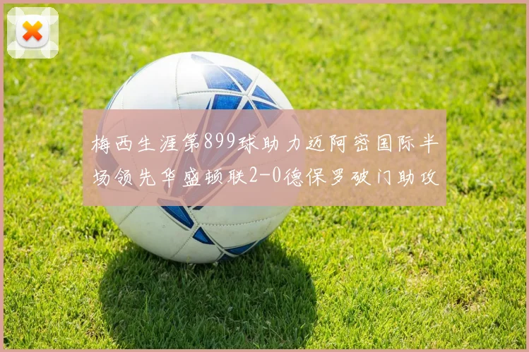 梅西生涯第899球助力迈阿密国际半场领先华盛顿联2-0德保罗破门助攻