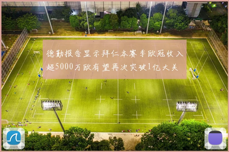 德勤报告显示拜仁本赛季欧冠收入超5000万欧有望再次突破1亿大关