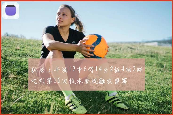 狄龙上半场12中6得14分2板4助2断吃到第16次技术犯规触发禁赛