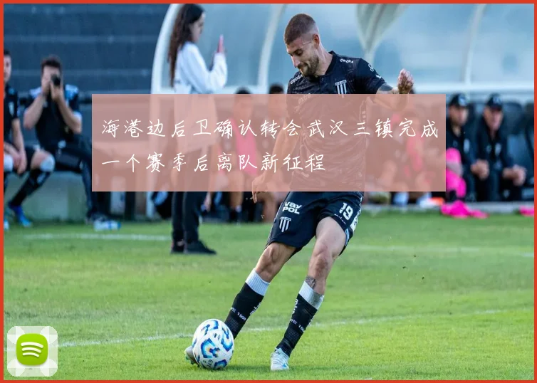 海港边后卫确认转会武汉三镇完成一个赛季后离队新征程