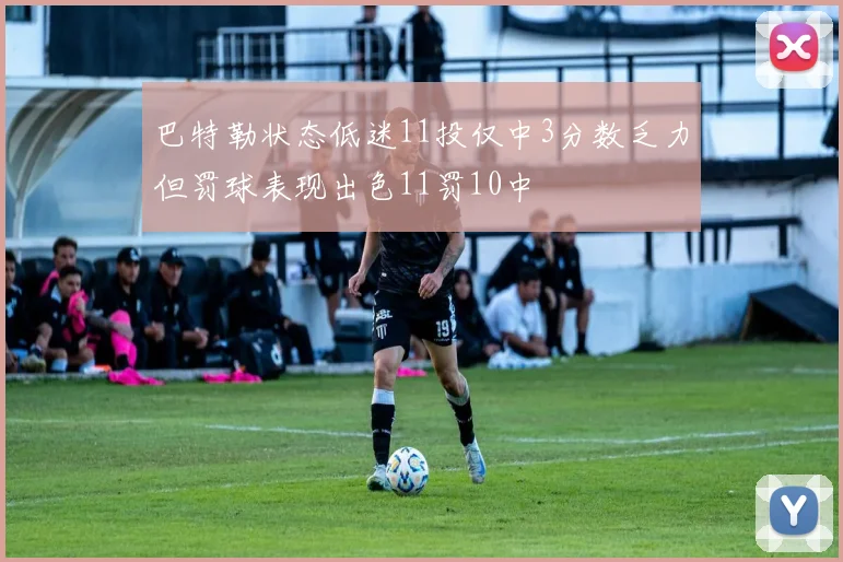 巴特勒状态低迷11投仅中3分数乏力但罚球表现出色11罚10中