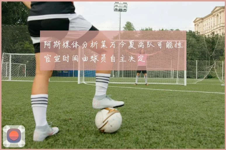 阿斯媒体分析莱万今夏离队可能性官宣时间由球员自主决定