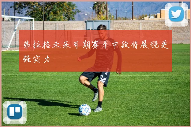弗拉格未来可期赛季中段将展现更强实力