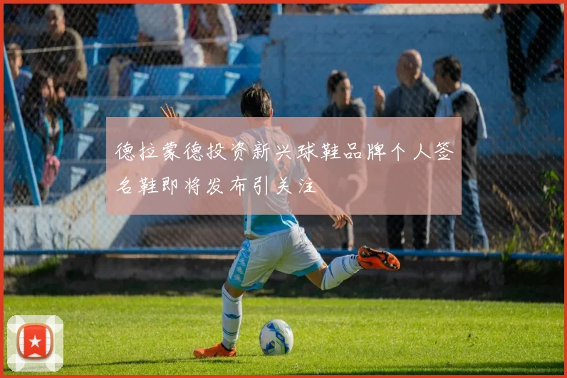 德拉蒙德投资新兴球鞋品牌个人签名鞋即将发布引关注