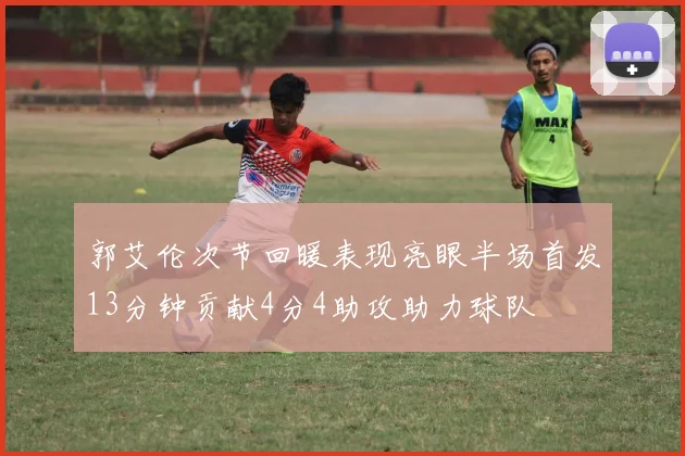 郭艾伦次节回暖表现亮眼半场首发13分钟贡献4分4助攻助力球队