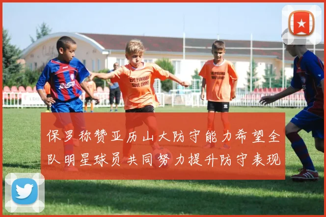 保罗称赞亚历山大防守能力希望全队明星球员共同努力提升防守表现