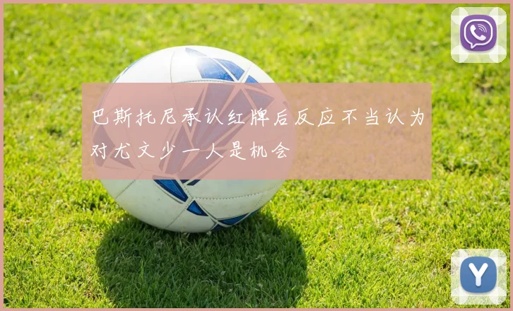 巴斯托尼承认红牌后反应不当认为对尤文少一人是机会