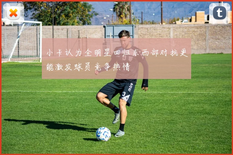 小卡认为全明星回归东西部对抗更能激发球员竞争热情