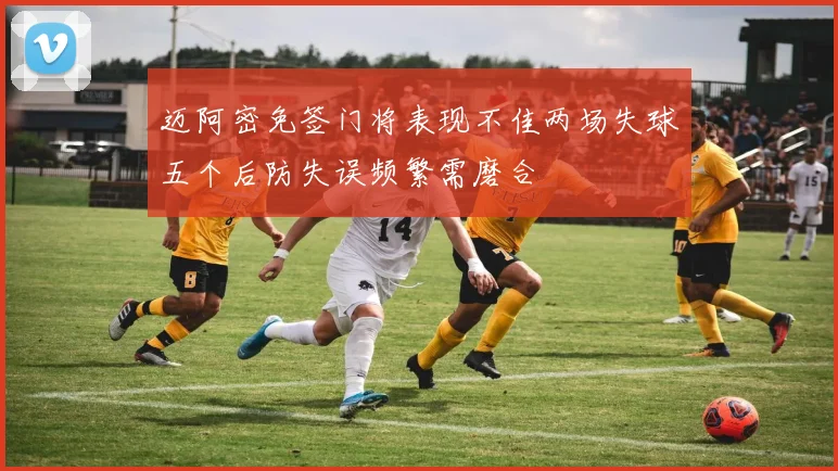 迈阿密免签门将表现不佳两场失球五个后防失误频繁需磨合
