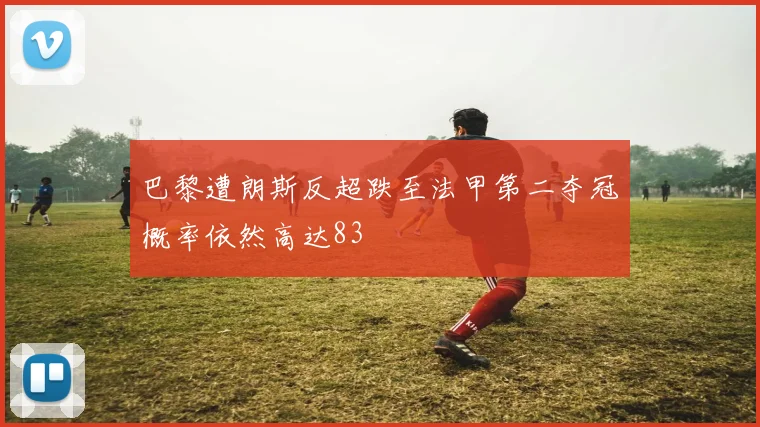 巴黎遭朗斯反超跌至法甲第二夺冠概率依然高达83