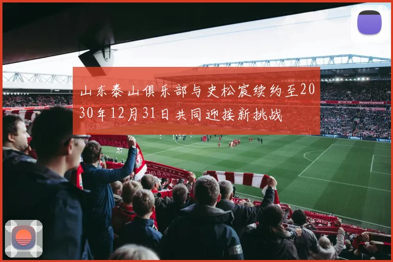 山东泰山俱乐部与史松宸续约至2030年12月31日共同迎接新挑战