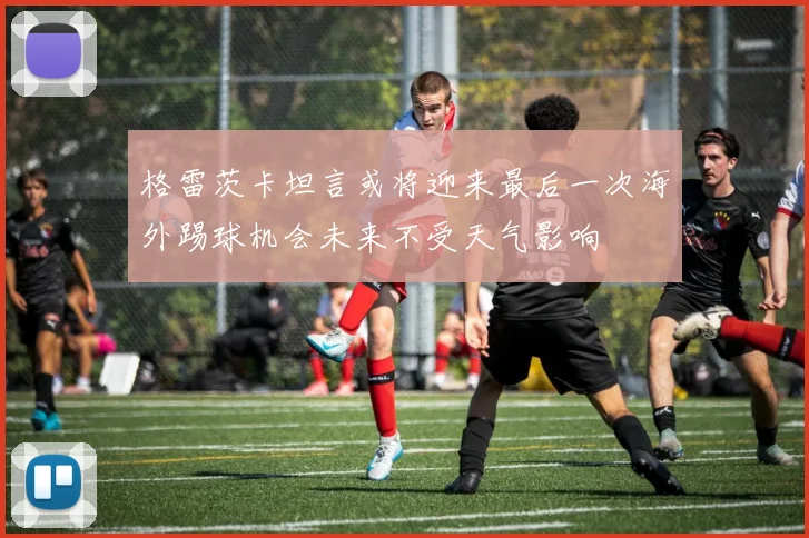 格雷茨卡坦言或将迎来最后一次海外踢球机会未来不受天气影响