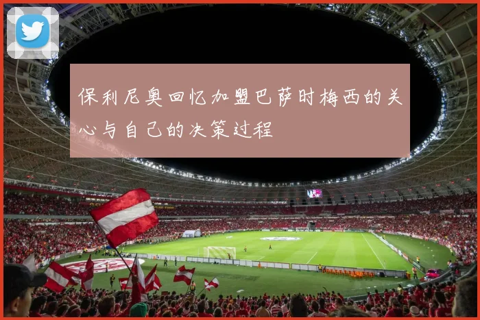 保利尼奥回忆加盟巴萨时梅西的关心与自己的决策过程