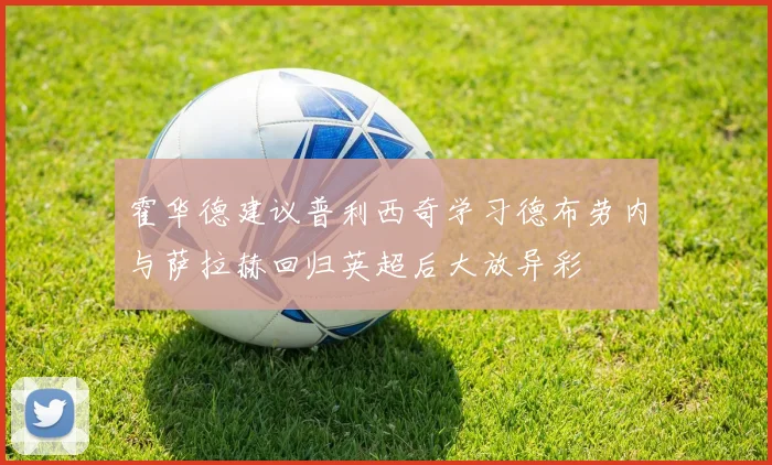 霍华德建议普利西奇学习德布劳内与萨拉赫回归英超后大放异彩