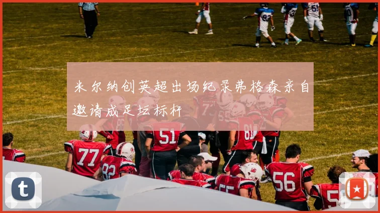 米尔纳创英超出场纪录弗格森亲自邀请成足坛标杆