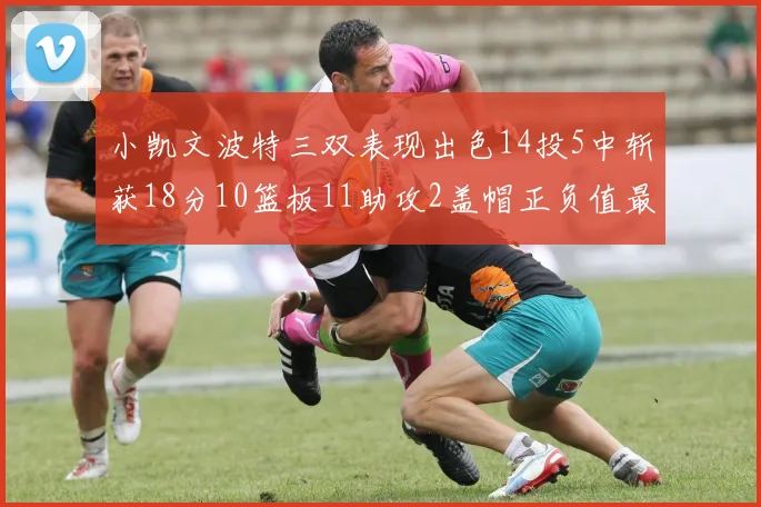 小凯文波特三双表现出色14投5中斩获18分10篮板11助攻2盖帽正负值最高