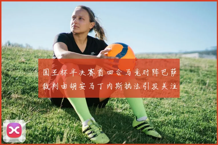 国王杯半决赛首回合马竞对阵巴萨裁判由胡安马丁内斯执法引发关注
