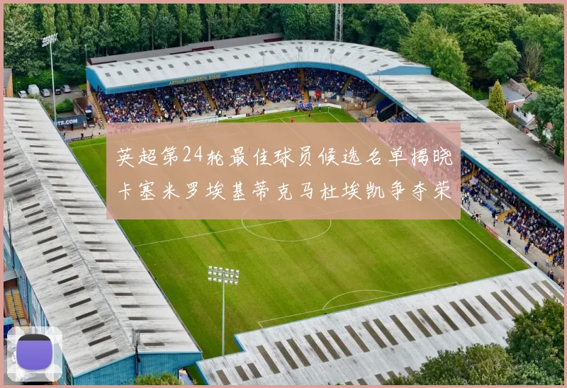 英超第24轮最佳球员候选名单揭晓卡塞米罗埃基蒂克马杜埃凯争夺荣誉