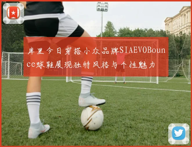 库里今日穿搭小众品牌SIAEVOBounce球鞋展现独特风格与个性魅力