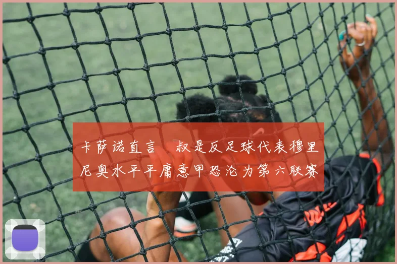 卡萨诺直言囧叔是反足球代表穆里尼奥水平平庸意甲恐沦为第六联赛