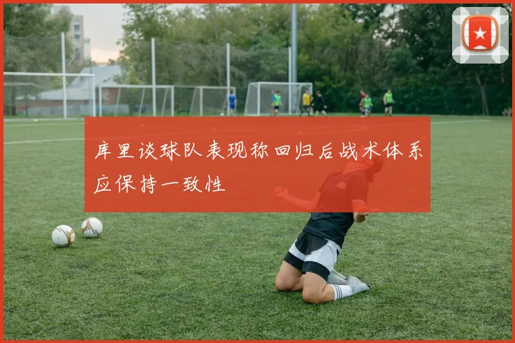 库里谈球队表现称回归后战术体系应保持一致性