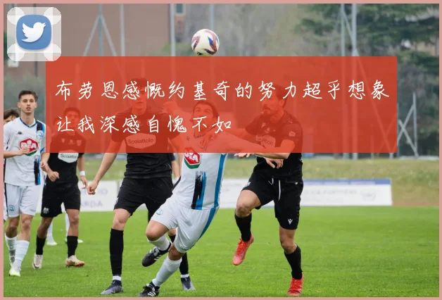 布劳恩感慨约基奇的努力超乎想象让我深感自愧不如