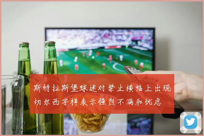 斯特拉斯堡球迷对禁止横幅上出现切尔西字样表示强烈不满和忧虑