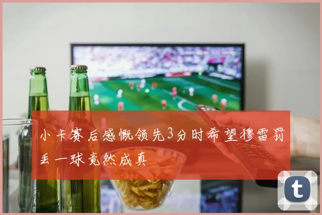 小卡赛后感慨领先3分时希望穆雷罚丢一球竟然成真