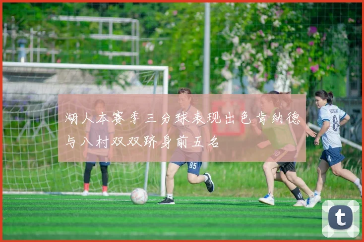 湖人本赛季三分球表现出色肯纳德与八村双双跻身前五名