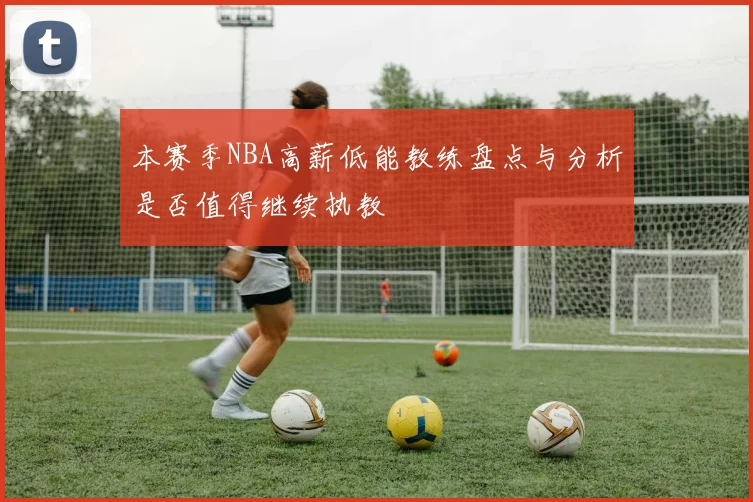 本赛季NBA高薪低能教练盘点与分析是否值得继续执教