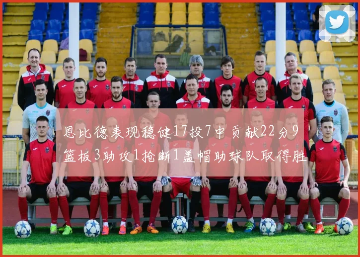 恩比德表现稳健17投7中贡献22分9篮板3助攻1抢断1盖帽助球队取得胜利