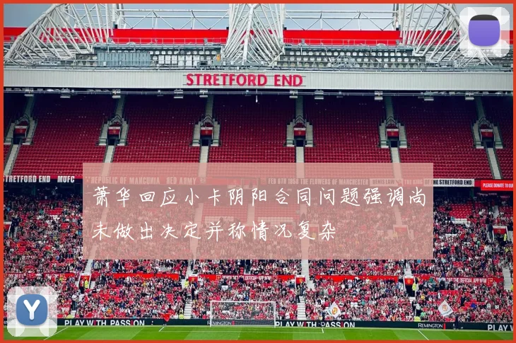萧华回应小卡阴阳合同问题强调尚未做出决定并称情况复杂