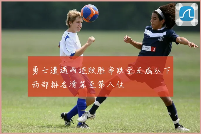 勇士遭遇两连败胜率跌至五成以下西部排名滑落至第八位