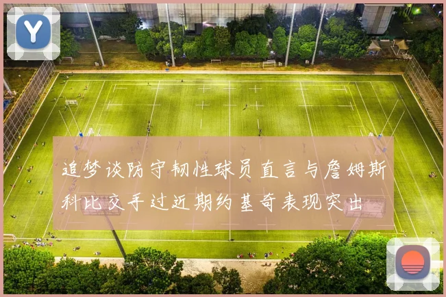 追梦谈防守韧性球员直言与詹姆斯科比交手过近期约基奇表现突出