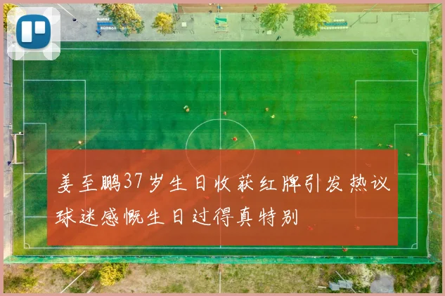 姜至鹏37岁生日收获红牌引发热议球迷感慨生日过得真特别