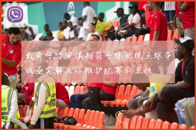 戴奇呼吁审慎判罚手球犯规点球争议亟需解决以维护比赛公正性